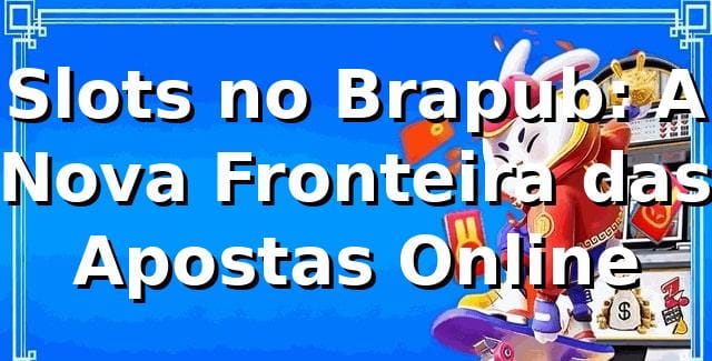 Slots no Brapub: A Nova Fronteira das Apostas Online 🎰